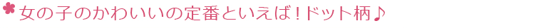 女の子のかわいいの定番といえば！ドット柄♪